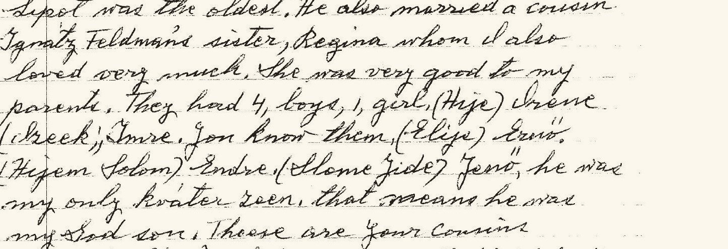 Eight lines from Esther's letter, page 4: 'Lipot was the oldest. He also married a cousin — Ignatz Feldman's sister, Regina, whom I also loved very much. She was very good to my parents. They had 4, boys, 1, girl. (Hije) Irene, (Iseek) Imre, you know them, (Eliё) Ernő, (Hyem Solom) Endre, (Slome Jide) Jenő, he was my only krater zeen, that means he was my God son.'